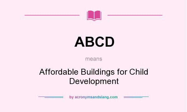 What does ABCD mean? It stands for Affordable Buildings for Child Development