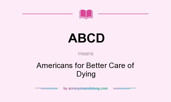 What does ABCD mean? It stands for Americans for Better Care of Dying