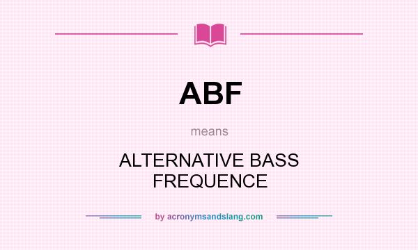 What does ABF mean? It stands for ALTERNATIVE BASS FREQUENCE