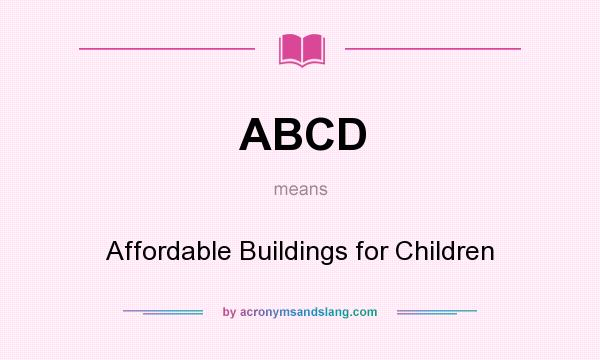 What does ABCD mean? It stands for Affordable Buildings for Children