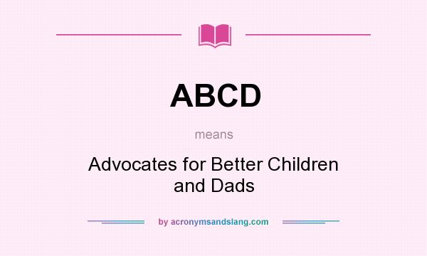 What does ABCD mean? It stands for Advocates for Better Children and Dads