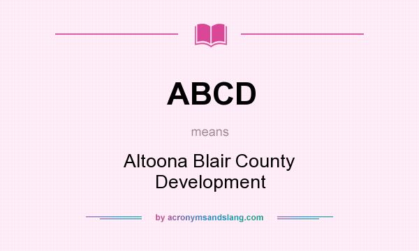 What does ABCD mean? It stands for Altoona Blair County Development