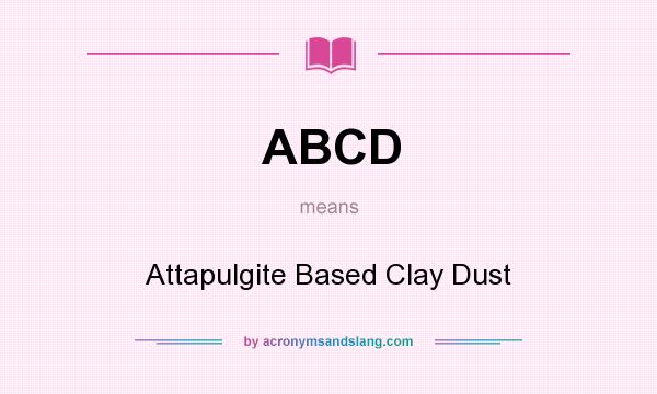 What does ABCD mean? It stands for Attapulgite Based Clay Dust