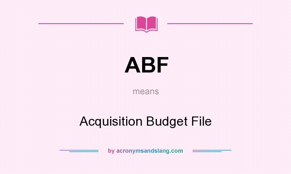 What does ABF mean? It stands for Acquisition Budget File