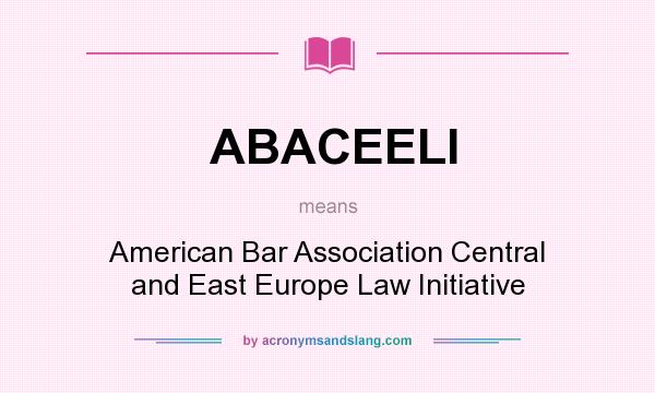 What does ABACEELI mean? It stands for American Bar Association Central and East Europe Law Initiative