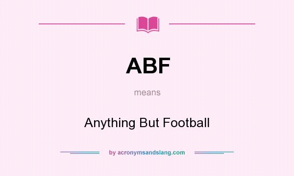 What does ABF mean? It stands for Anything But Football
