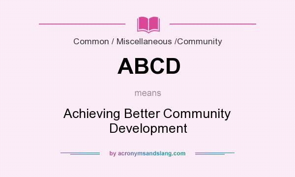 What does ABCD mean? It stands for Achieving Better Community Development
