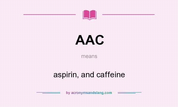 What does AAC mean? It stands for aspirin, and caffeine