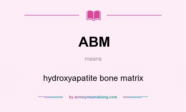 What does ABM mean? It stands for hydroxyapatite bone matrix