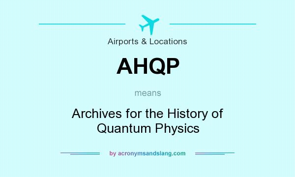 What does AHQP mean? It stands for Archives for the History of Quantum Physics