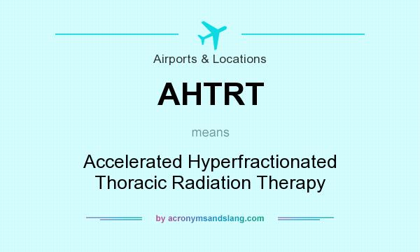 What does AHTRT mean? It stands for Accelerated Hyperfractionated Thoracic Radiation Therapy