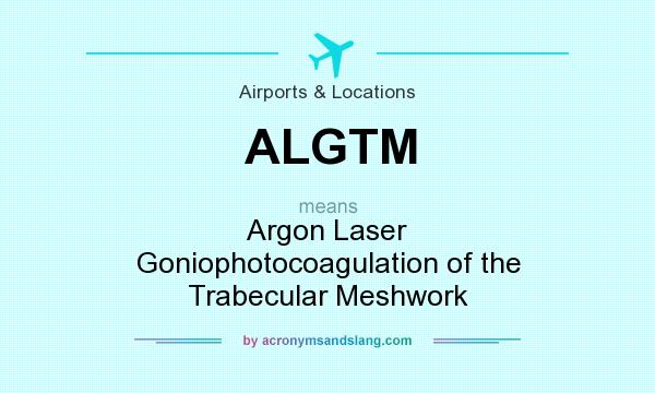 What does ALGTM mean? It stands for Argon Laser Goniophotocoagulation of the Trabecular Meshwork