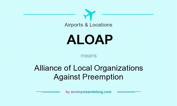 What does ALOAP mean? It stands for Alliance of Local Organizations Against Preemption