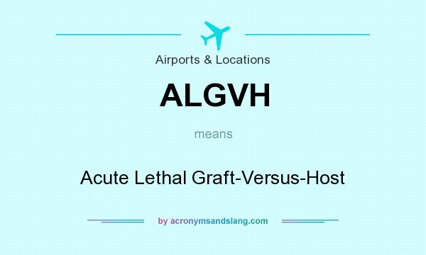 What does ALGVH mean? It stands for Acute Lethal Graft-Versus-Host