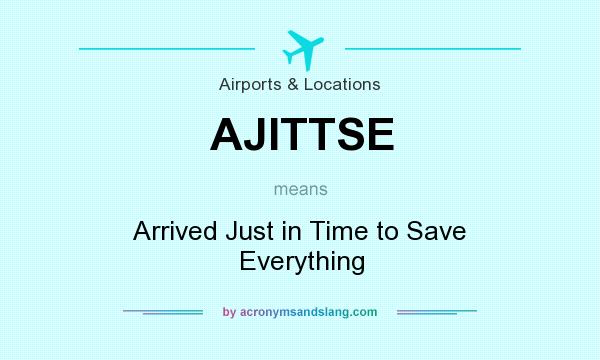 What does AJITTSE mean? It stands for Arrived Just in Time to Save Everything