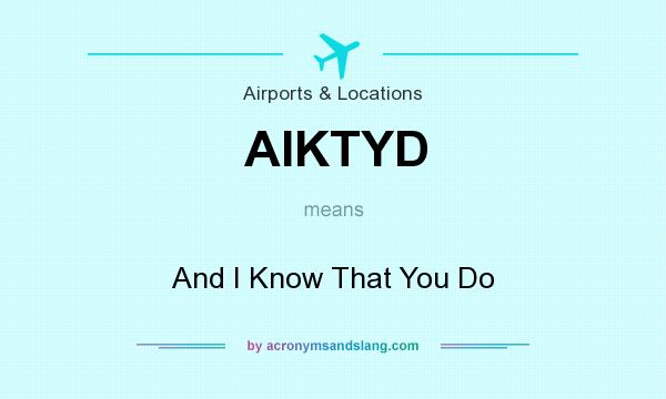 What does AIKTYD mean? It stands for And I Know That You Do