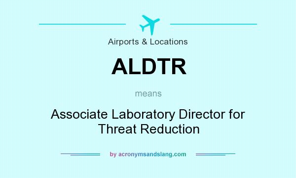What does ALDTR mean? It stands for Associate Laboratory Director for Threat Reduction