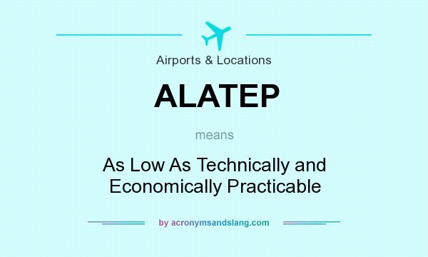 What does ALATEP mean? It stands for As Low As Technically and Economically Practicable