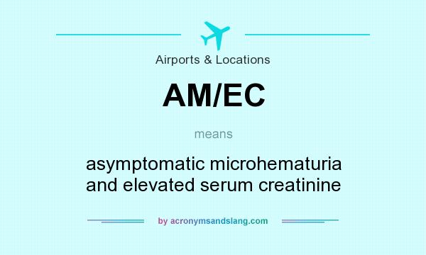 What does AM/EC mean? It stands for asymptomatic microhematuria and elevated serum creatinine