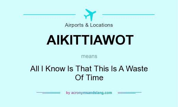 What does AIKITTIAWOT mean? It stands for All I Know Is That This Is A Waste Of Time