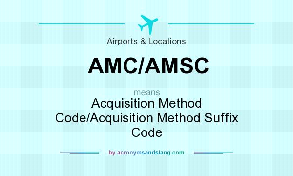 What does AMC/AMSC mean? It stands for Acquisition Method Code/Acquisition Method Suffix Code