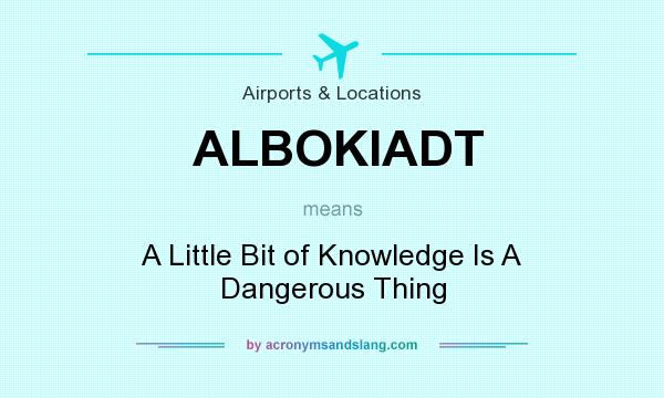 What does ALBOKIADT mean? It stands for A Little Bit of Knowledge Is A Dangerous Thing