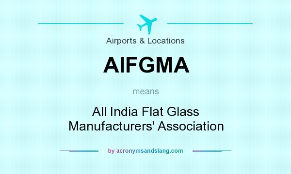 What does AIFGMA mean? It stands for All India Flat Glass Manufacturers` Association