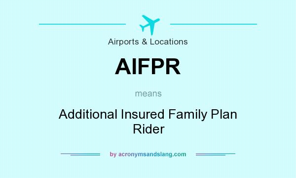 What does AIFPR mean? It stands for Additional Insured Family Plan Rider