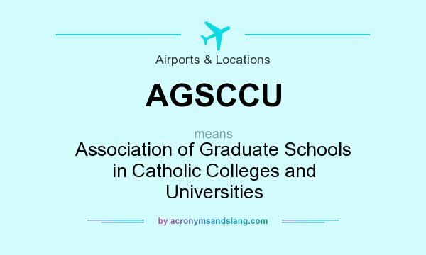 What does AGSCCU mean? It stands for Association of Graduate Schools in Catholic Colleges and Universities