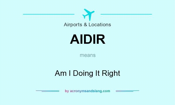 What does AIDIR mean? It stands for Am I Doing It Right