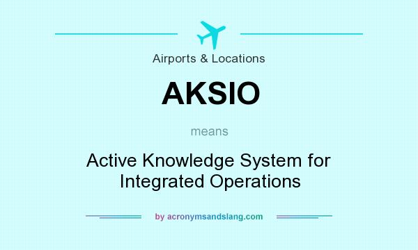 What does AKSIO mean? It stands for Active Knowledge System for Integrated Operations