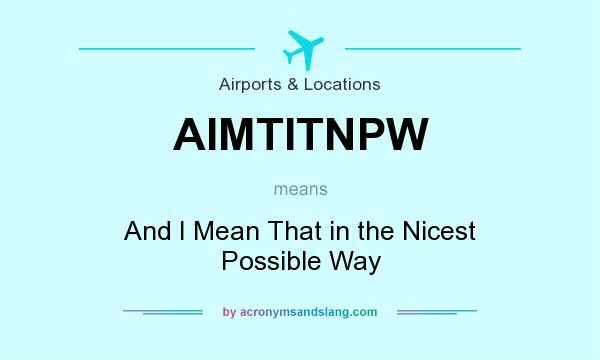 What does AIMTITNPW mean? It stands for And I Mean That in the Nicest Possible Way