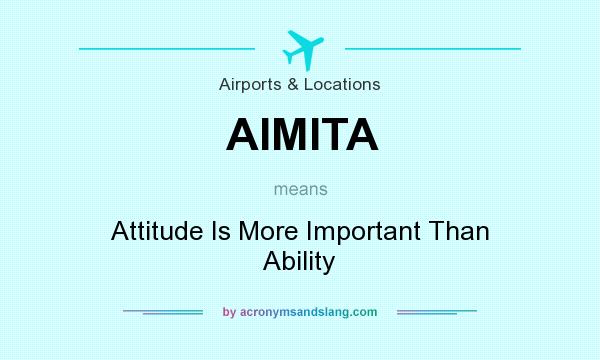 What does AIMITA mean? It stands for Attitude Is More Important Than Ability