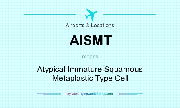 What does AISMT mean? It stands for Atypical Immature Squamous Metaplastic Type Cell