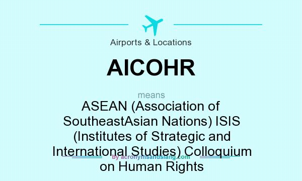 What does AICOHR mean? It stands for ASEAN (Association of SoutheastAsian Nations) ISIS (Institutes of Strategic and International Studies) Colloquium on Human Rights
