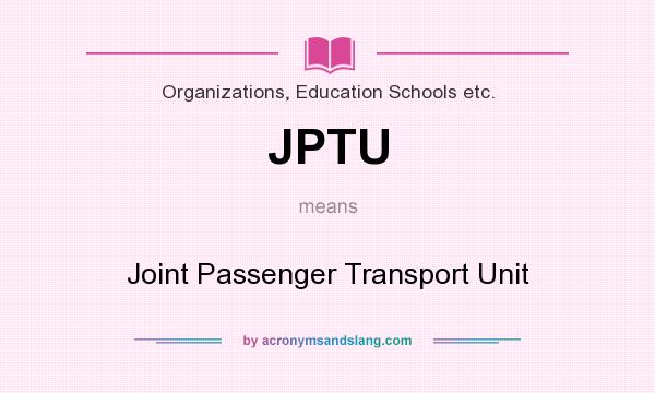 What does JPTU mean? It stands for Joint Passenger Transport Unit