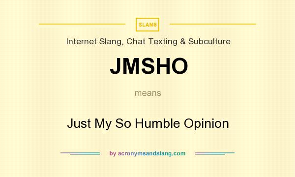 What does JMSHO mean? It stands for Just My So Humble Opinion