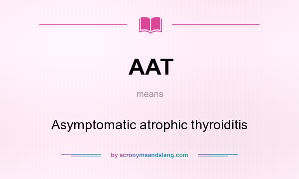 What does AAT mean? It stands for Asymptomatic atrophic thyroiditis