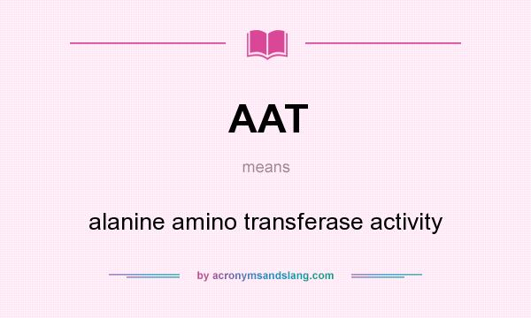 What does AAT mean? It stands for alanine amino transferase activity