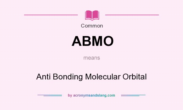 What does ABMO mean? It stands for Anti Bonding Molecular Orbital