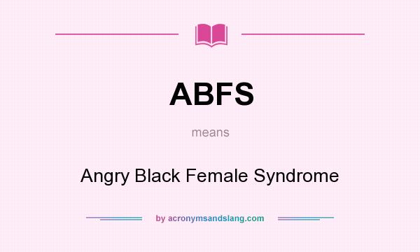 What does ABFS mean? It stands for Angry Black Female Syndrome