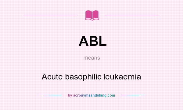 What does ABL mean? It stands for Acute basophilic leukaemia