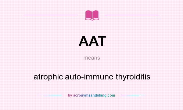 What does AAT mean? It stands for atrophic auto-immune thyroiditis