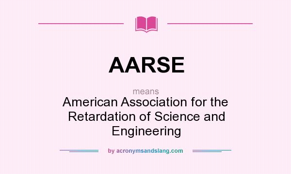 What does AARSE mean? It stands for American Association for the Retardation of Science and Engineering
