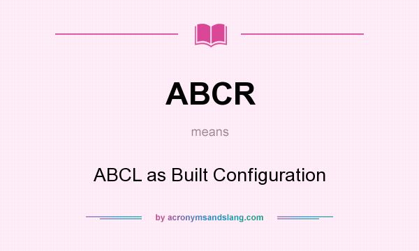 What does ABCR mean? It stands for ABCL as Built Configuration