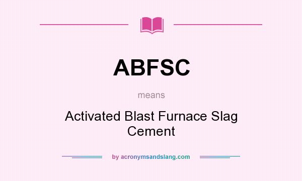 What does ABFSC mean? It stands for Activated Blast Furnace Slag Cement