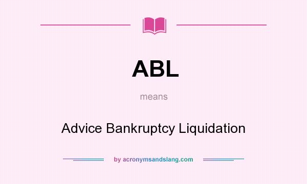 What does ABL mean? It stands for Advice Bankruptcy Liquidation
