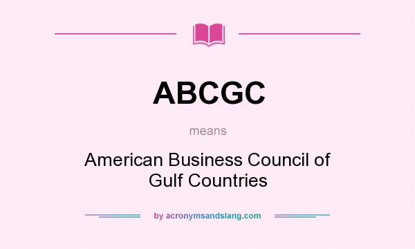 What does ABCGC mean? It stands for American Business Council of Gulf Countries