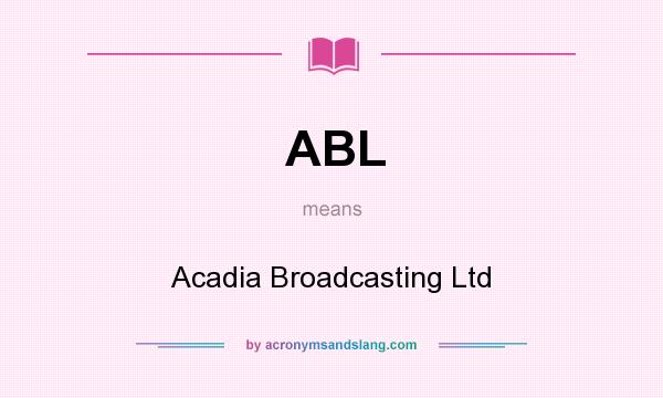 What does ABL mean? It stands for Acadia Broadcasting Ltd