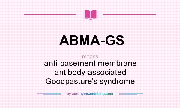 What does ABMA-GS mean? It stands for anti-basement membrane antibody-associated Goodpasture`s syndrome